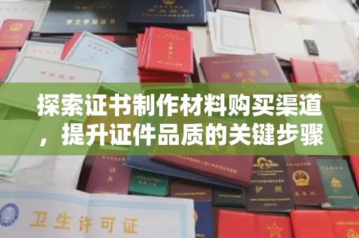 红安探索证书制作材料购买渠道，提升证件品质的关键步骤